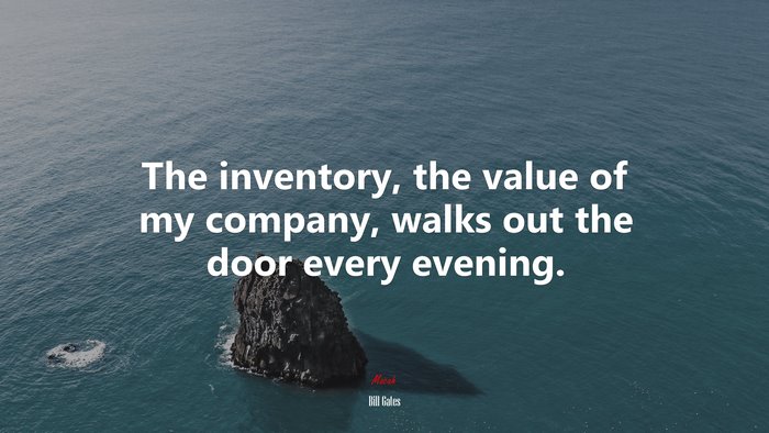 The inventory, the value of my company, walks out the door every evening. | Bill Gates quote