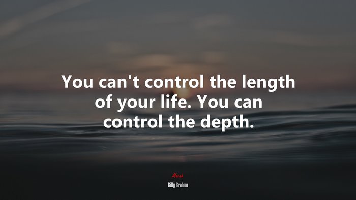 You can’t control the length of your life. You can control the depth. | Billy Graham quote