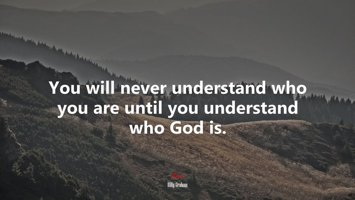You will never understand who you are until you understand who God is. | Billy Graham quote