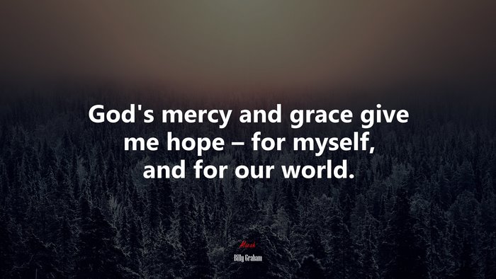 God’s mercy and grace give me hope – for myself, and for our world. | Billy Graham quote