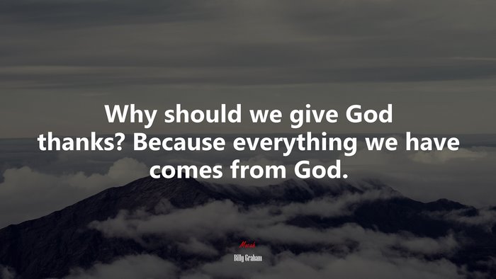 Why should we give God thanks? Because everything we have comes from God. | Billy Graham quote