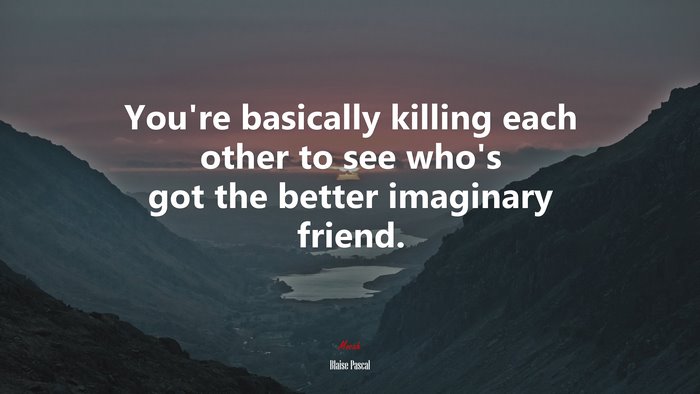 You’re basically killing each other to see who’s got the better imaginary friend. | Blaise Pascal quote