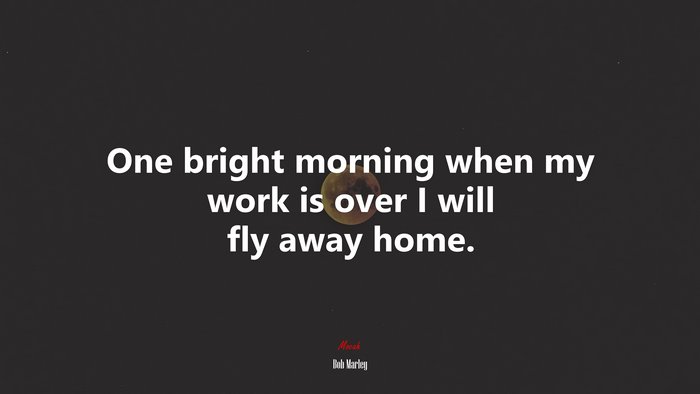 One bright morning when my work is over I will fly away home. | Bob Marley quote