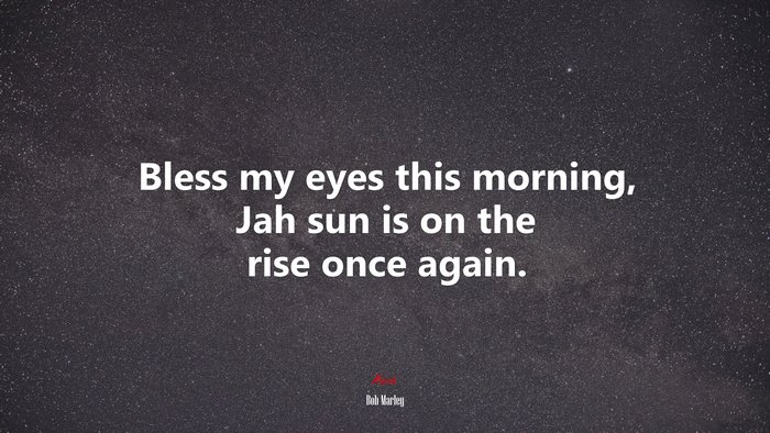 Bless my eyes this morning, Jah sun is on the rise once again. | Bob Marley quote