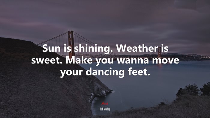 Sun is shining. Weather is sweet. Make you wanna move your dancing feet. | Bob Marley quote