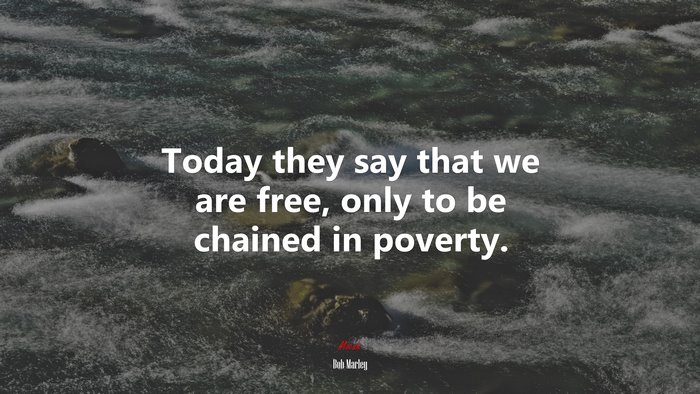 Today they say that we are free, only to be chained in poverty. | Bob Marley quote