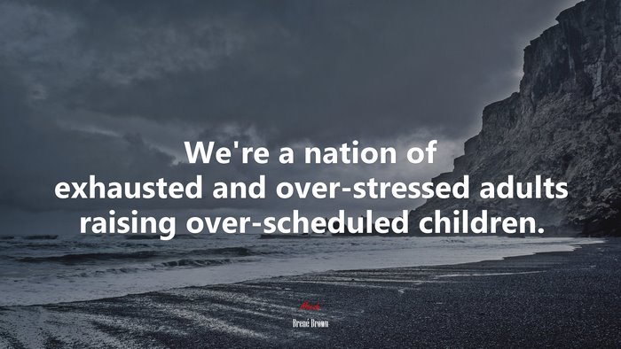 We’re a nation of exhausted and over-stressed adults raising over-scheduled children. | Brené Brown quote