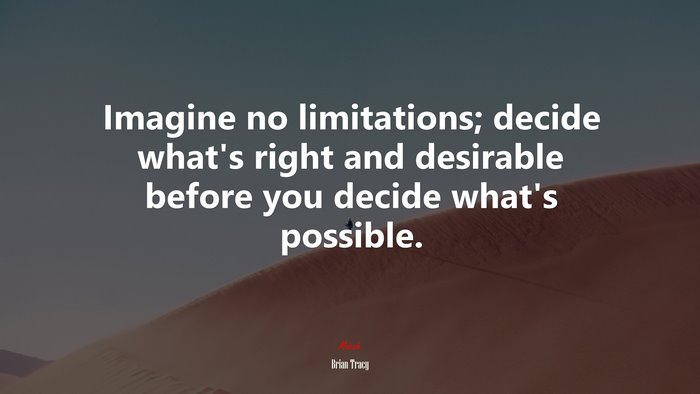 Imagine no limitations; decide what’s right and desirable before you decide what’s possible. | Brian Tracy quote