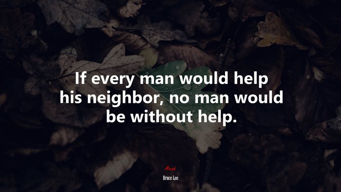 If every man would help his neighbor, no man would be without help. | Bruce Lee quote