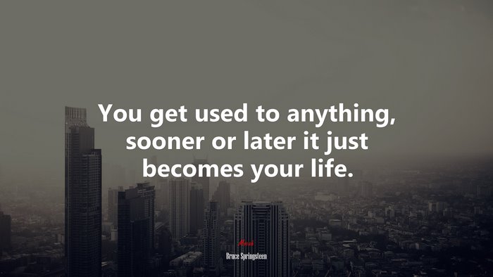 You get used to anything, sooner or later it just becomes your life. | Bruce Springsteen quote