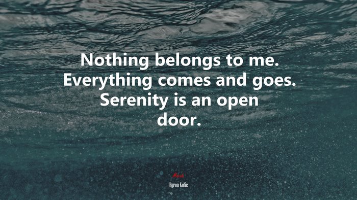 Nothing belongs to me. Everything comes and goes. Serenity is an open door. | Byron Katie quote
