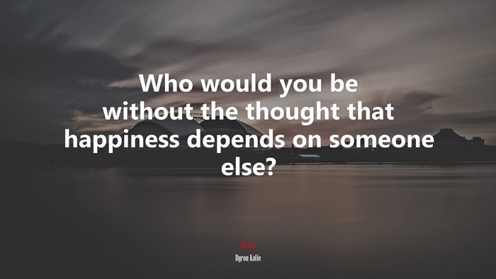 Who would you be without the thought that happiness depends on someone else? | Byron Katie quote