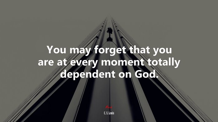 You may forget that you are at every moment totally dependent on God. | C. S. Lewis quote