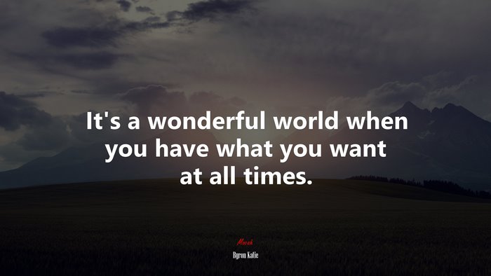 It’s a wonderful world when you have what you want at all times. | Byron Katie quote