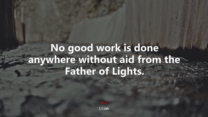 No good work is done anywhere without aid from the Father of Lights. | C. S. Lewis quote