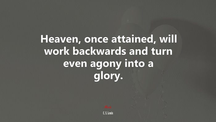 Heaven, once attained, will work backwards and turn even agony into a glory. | C. S. Lewis quote