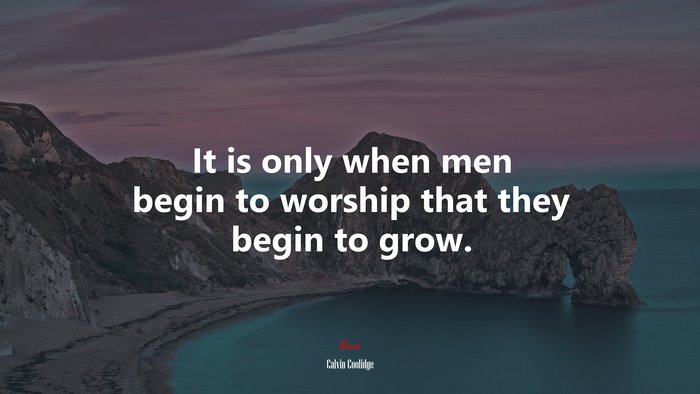 It is only when men begin to worship that they begin to grow. | Calvin Coolidge quote