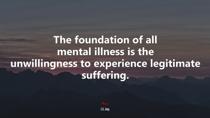 The foundation of all mental illness is the unwillingness to experience legitimate suffering. | C.G. Jung quote