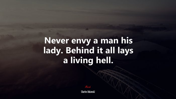 Never envy a man his lady. Behind it all lays a living hell. | Charles Bukowski quote