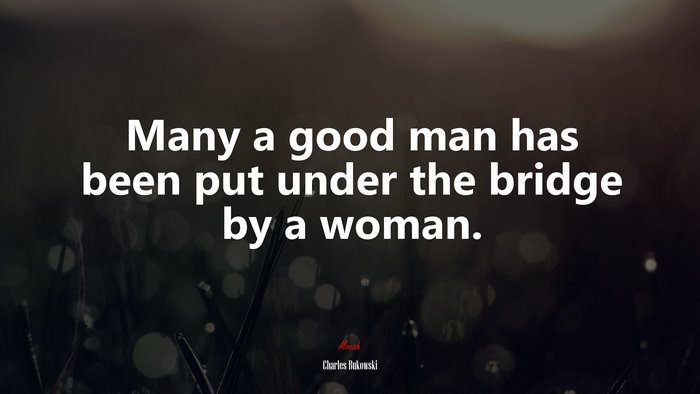 Many a good man has been put under the bridge by a woman. | Charles Bukowski quote