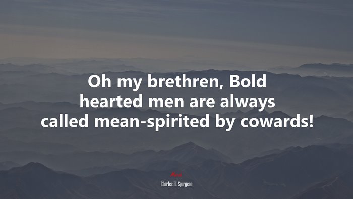 Oh my brethren, Bold hearted men are always called mean-spirited by cowards! | Charles H. Spurgeon quote