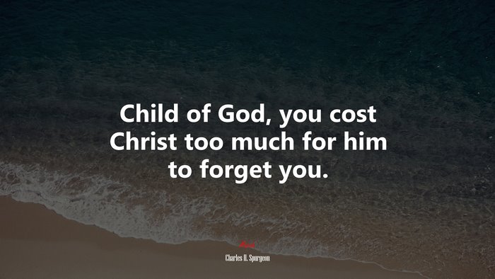 Child of God, you cost Christ too much for him to forget you. | Charles H. Spurgeon quote