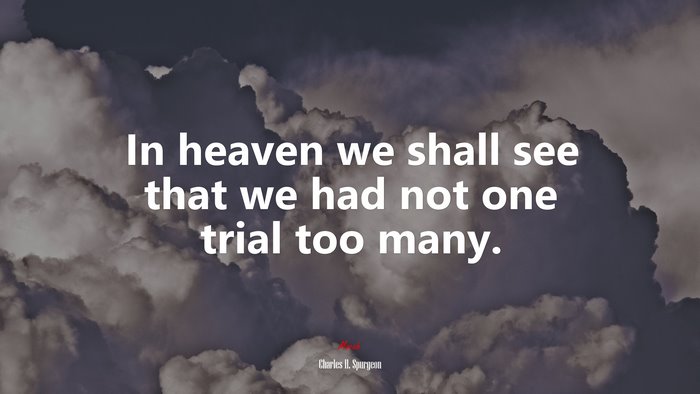 In heaven we shall see that we had not one trial too many. | Charles H. Spurgeon quote