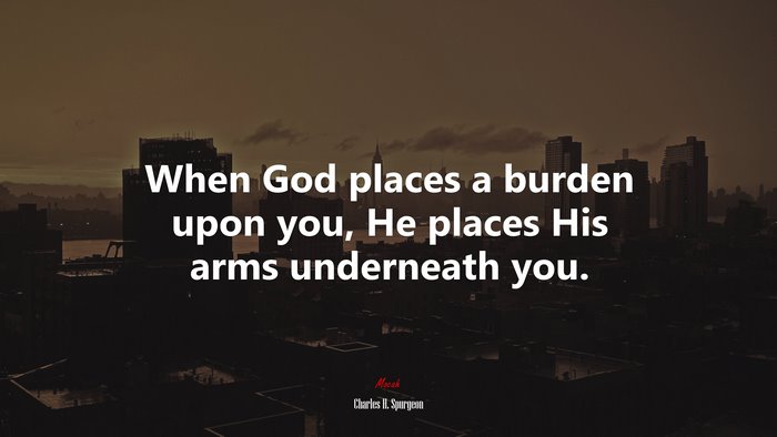 When God places a burden upon you, He places His arms underneath you. | Charles H. Spurgeon quote