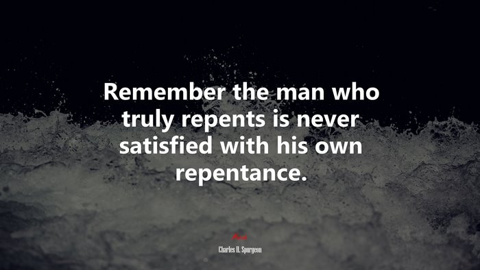Remember the man who truly repents is never satisfied with his own repentance. | Charles H. Spurgeon quote
