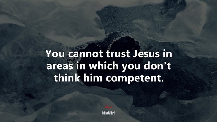 You cannot trust Jesus in areas in which you don’t think him competent. | Dallas Willard quote