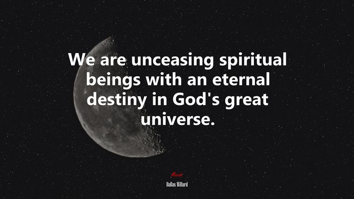 We are unceasing spiritual beings with an eternal destiny in God’s great universe. | Dallas Willard quote