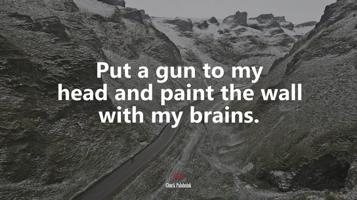 Put a gun to my head and paint the wall with my brains. | Chuck Palahniuk quote