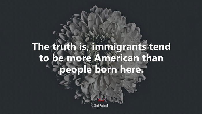 The truth is, immigrants tend to be more American than people born here. | Chuck Palahniuk quote