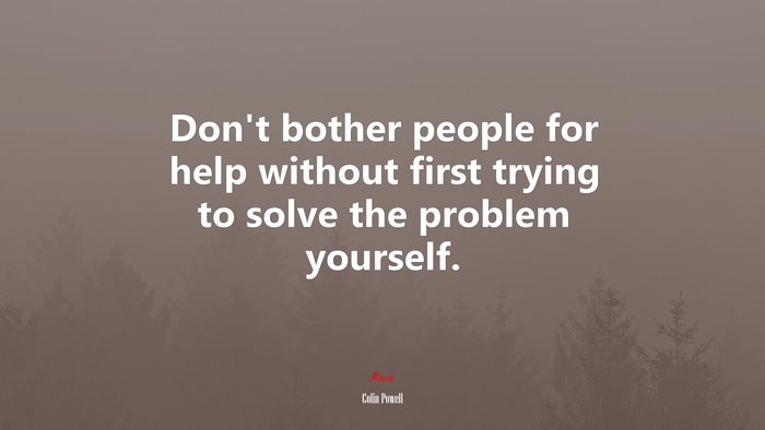 Don’t bother people for help without first trying to solve the problem yourself. | Colin Powell quote
