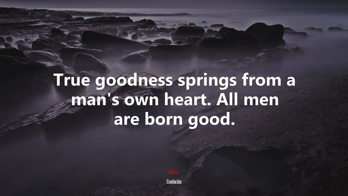 True goodness springs from a man’s own heart. All men are born good. | Confucius quote