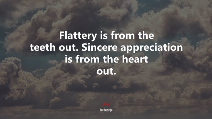 Flattery is from the teeth out. Sincere appreciation is from the heart out. | Dale Carnegie quote