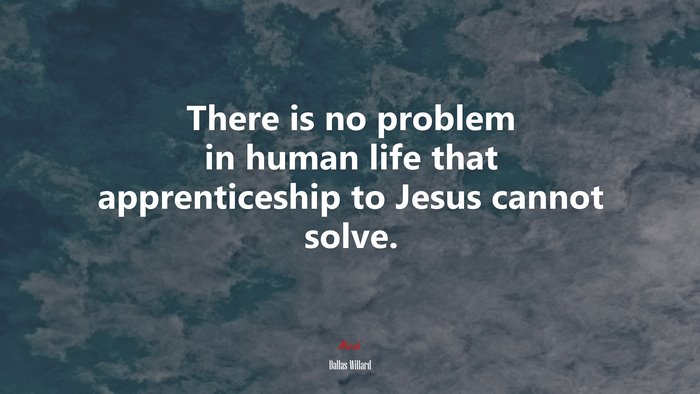 There is no problem in human life that apprenticeship to Jesus cannot solve. | Dallas Willard quote