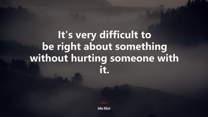 It’s very difficult to be right about something without hurting someone with it. | Dallas Willard quote