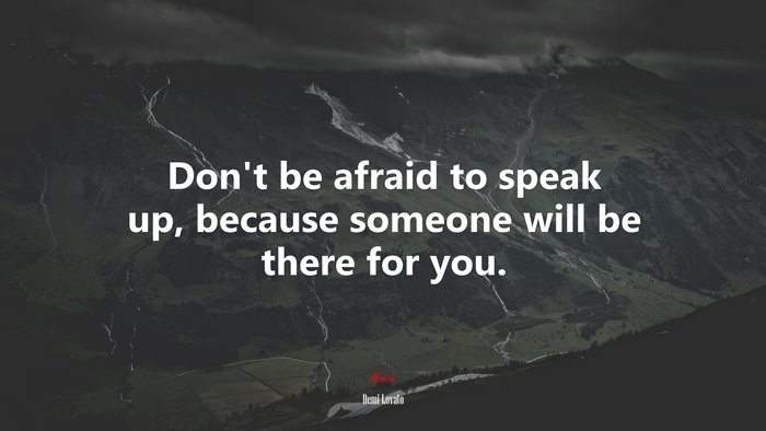 Don’t be afraid to speak up, because someone will be there for you. | Demi Lovato quote
