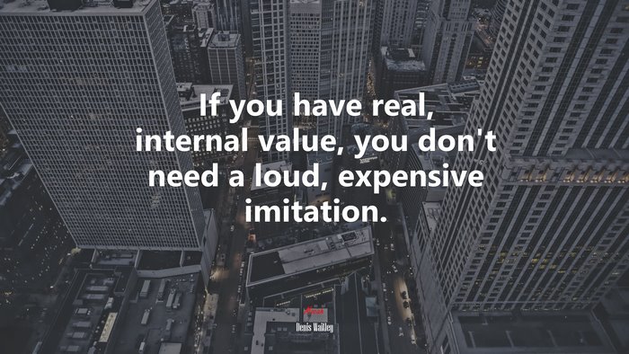If you have real, internal value, you don’t need a loud, expensive imitation. | Denis Waitley quote