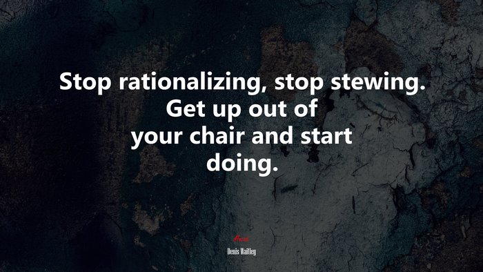 Stop rationalizing, stop stewing. Get up out of your chair and start doing. | Denis Waitley quote