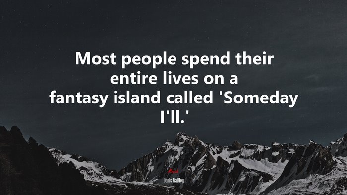 Most people spend their entire lives on a fantasy island called ‘Someday I’ll.’ | Denis Waitley quote