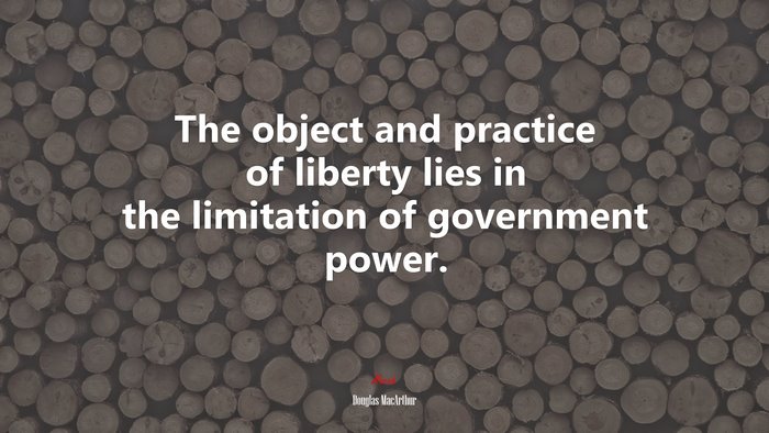 The object and practice of liberty lies in the limitation of government power. | Douglas MacArthur quote