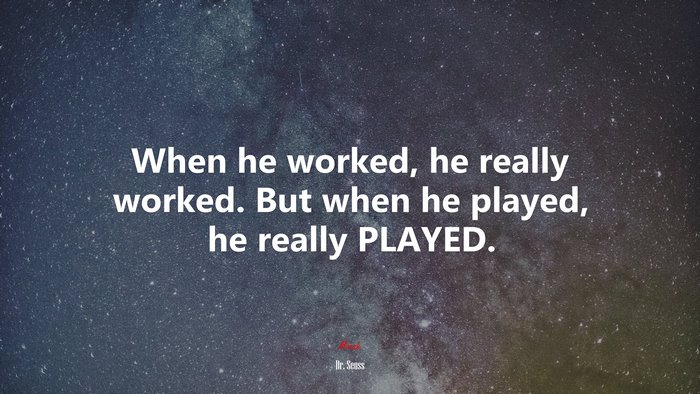 When he worked, he really worked. But when he played, he really PLAYED. | Dr. Seuss quote