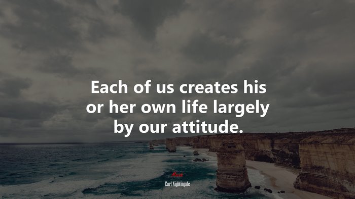 Each of us creates his or her own life largely by our attitude. | Earl Nightingale quote