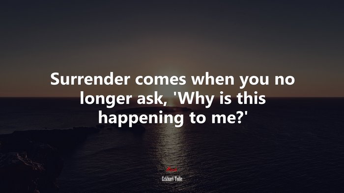 Surrender comes when you no longer ask, ‘Why is this happening to me?’ | Eckhart Tolle quote
