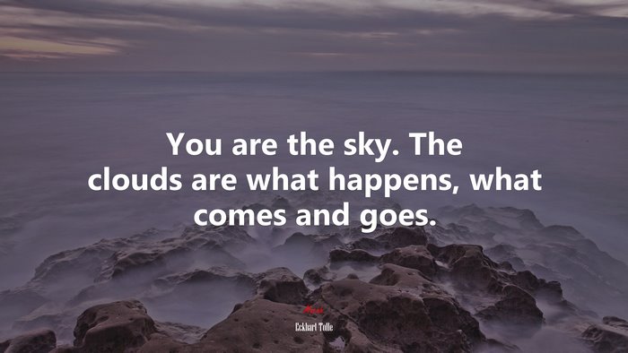You are the sky. The clouds are what happens, what comes and goes. | Eckhart Tolle quote