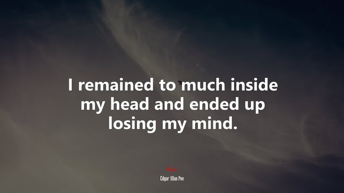 I remained to much inside my head and ended up losing my mind. | Edgar Allan Poe quote