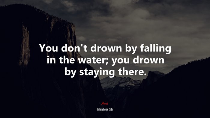 You don’t drown by falling in the water; you drown by staying there. | Edwin Louis Cole quote