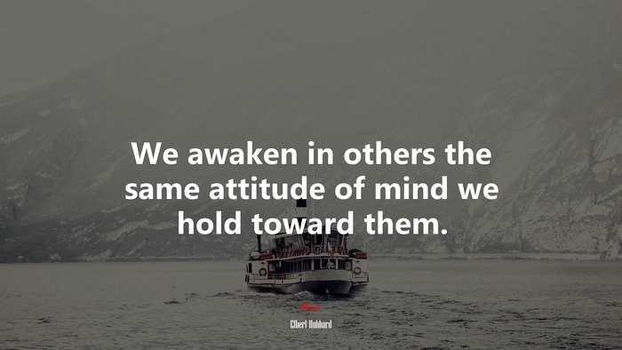 We awaken in others the same attitude of mind we hold toward them. | Elbert Hubbard quote